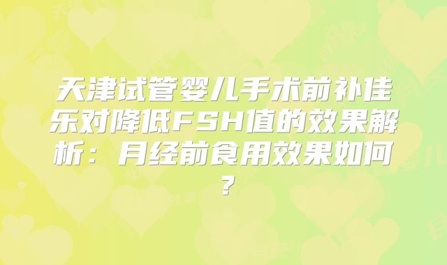 天津试管婴儿手术前补佳乐对降低FSH值的效果解析：月经前食用效果如何？