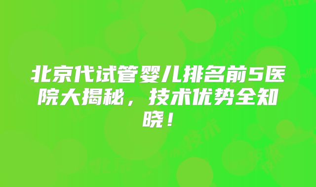 北京代试管婴儿排名前5医院大揭秘，技术优势全知晓！