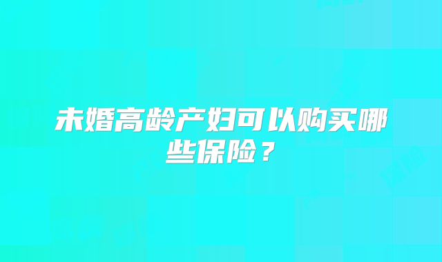 未婚高龄产妇可以购买哪些保险?