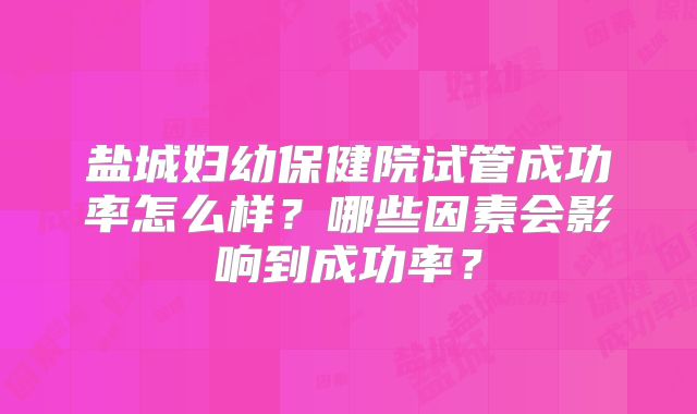 盐城妇幼保健院试管成功率怎么样?哪些因素会影响到成功率?