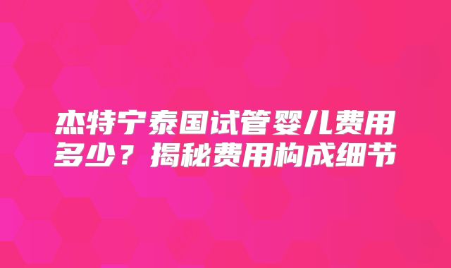 杰特宁泰国试管婴儿费用多少？揭秘费用构成细节