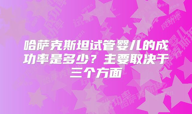 哈萨克斯坦试管婴儿的成功率是多少？主要取决于三个方面