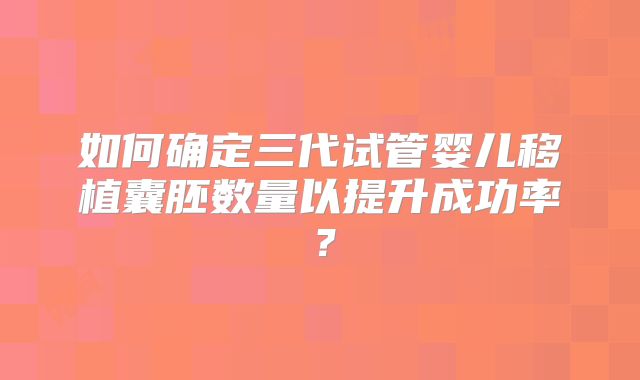 如何确定三代试管婴儿移植囊胚数量以提升成功率？