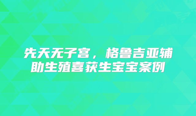 先天无子宫，格鲁吉亚辅助生殖喜获生宝宝案例