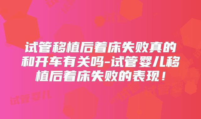 试管移植后着床失败真的和开车有关吗-试管婴儿移植后着床失败的表现!