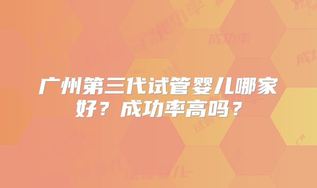 广州第三代试管婴儿哪家好?成功率高吗?