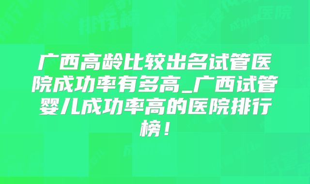 广西高龄比较出名试管医院成功率有多高_广西试管婴儿成功率高的医院排行榜！