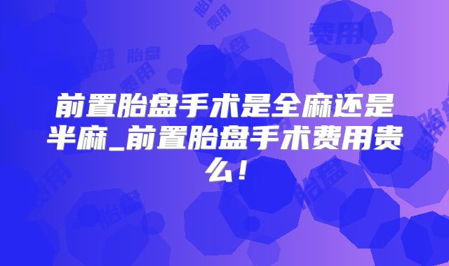 前置胎盘手术是全麻还是半麻_前置胎盘手术费用贵么！