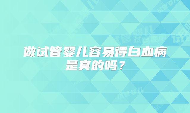 做试管婴儿容易得白血病是真的吗?