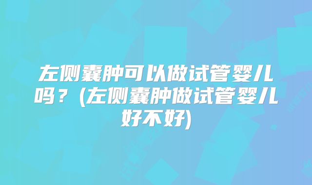 左侧囊肿可以做试管婴儿吗?(左侧囊肿做试管婴儿好不好)