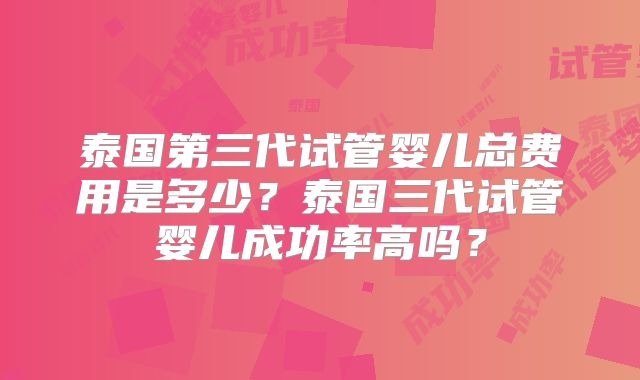 泰国第三代试管婴儿总费用是多少?泰国三代试管婴儿成功率高吗?