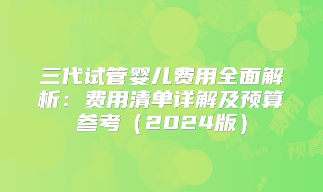 三代试管婴儿费用全面解析：费用清单详解及预算参考（2024版）