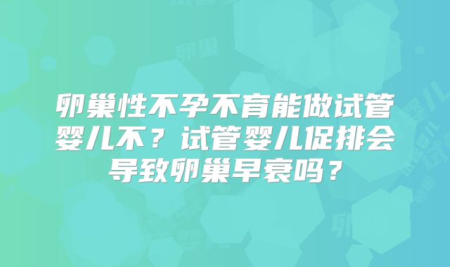 卵巢性不孕不育能做试管婴儿不？试管婴儿促排会导致卵巢早衰吗？