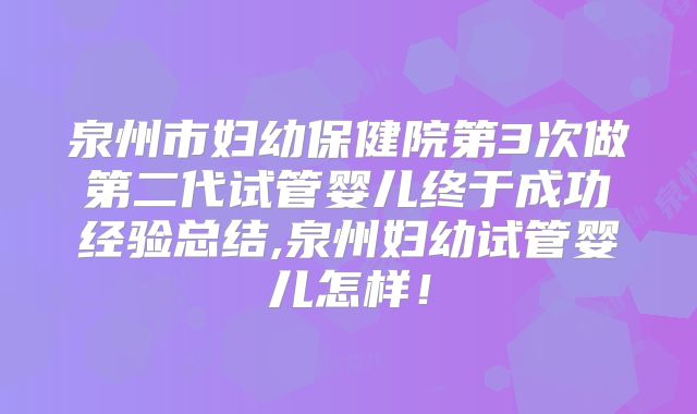 泉州市妇幼保健院第3次做第二代试管婴儿终于成功经验总结,泉州妇幼试管婴儿怎样！
