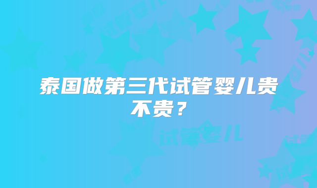 泰国做第三代试管婴儿贵不贵?