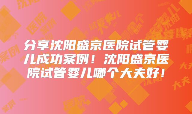 分享沈阳盛京医院试管婴儿成功案例！沈阳盛京医院试管婴儿哪个大夫好！