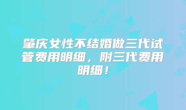 肇庆女性不结婚做三代试管费用明细，附三代费用明细！