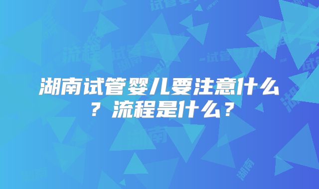 湖南试管婴儿要注意什么？流程是什么？
