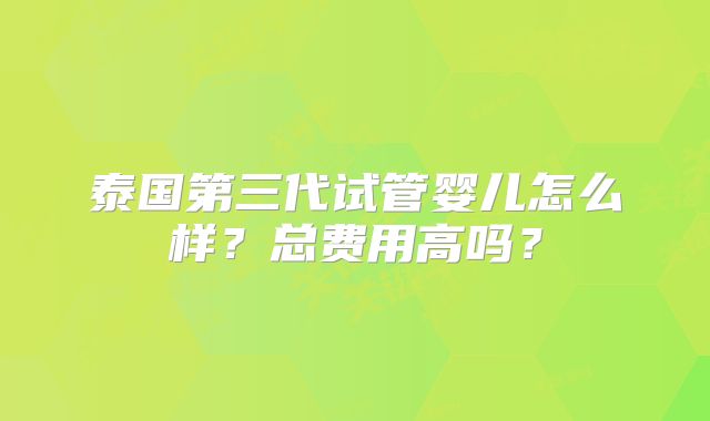 泰国第三代试管婴儿怎么样？总费用高吗？
