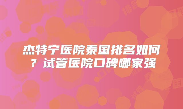 杰特宁医院泰国排名如何？试管医院口碑哪家强