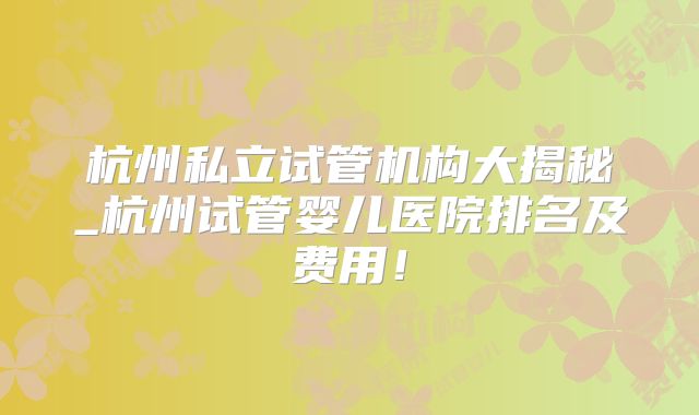 杭州私立试管机构大揭秘_杭州试管婴儿医院排名及费用！