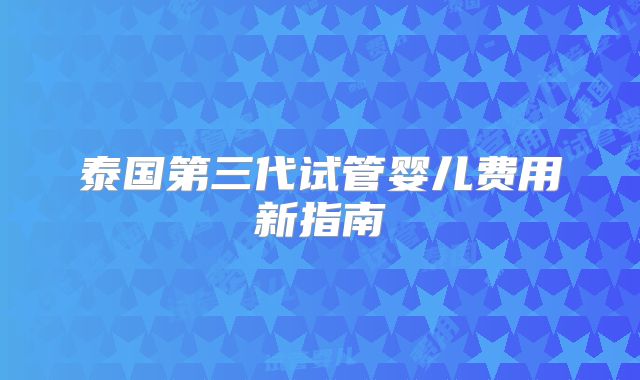 泰国第三代试管婴儿费用新指南