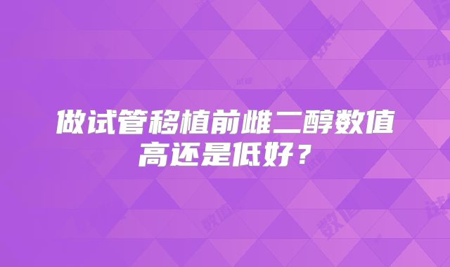 做试管移植前雌二醇数值高还是低好？
