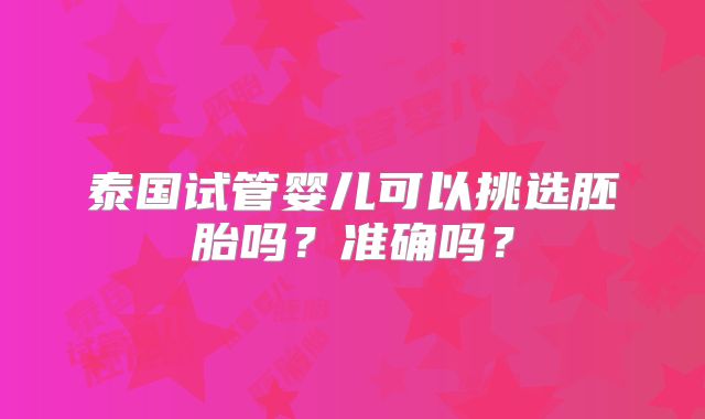 泰国试管婴儿可以挑选胚胎吗？准确吗？