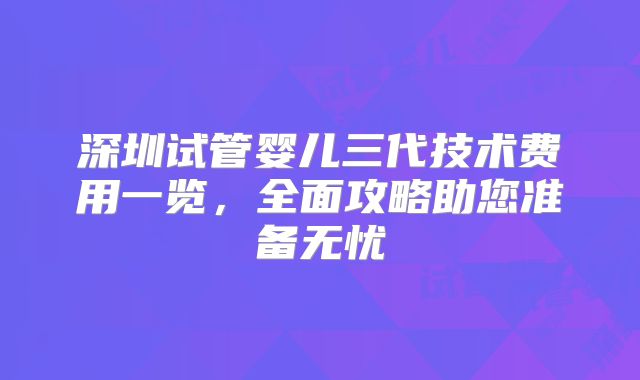 深圳试管婴儿三代技术费用一览，全面攻略助您准备无忧