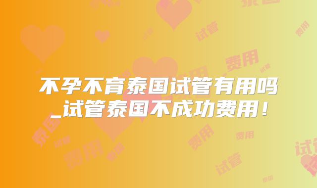 不孕不育泰国试管有用吗_试管泰国不成功费用！