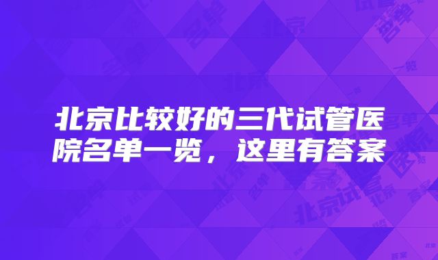 北京比较好的三代试管医院名单一览，这里有答案