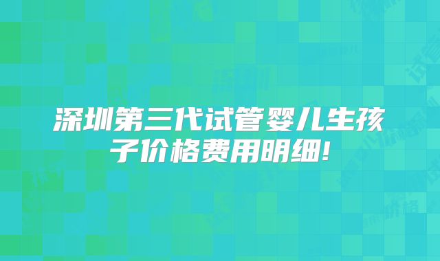 深圳第三代试管婴儿生孩子价格费用明细!