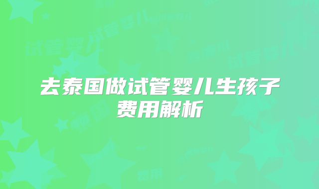 去泰国做试管婴儿生孩子费用解析