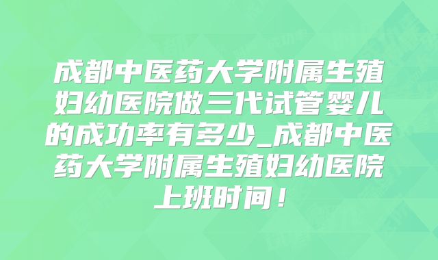 成都中医药大学附属生殖妇幼医院做三代试管婴儿的成功率有多少_成都中医药大学附属生殖妇幼医院上班时间！