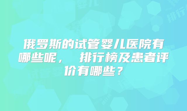俄罗斯的试管婴儿医院有哪些呢， 排行榜及患者评价有哪些？