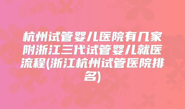 杭州试管婴儿医院有几家附浙江三代试管婴儿就医流程(浙江杭州试管医院排名)
