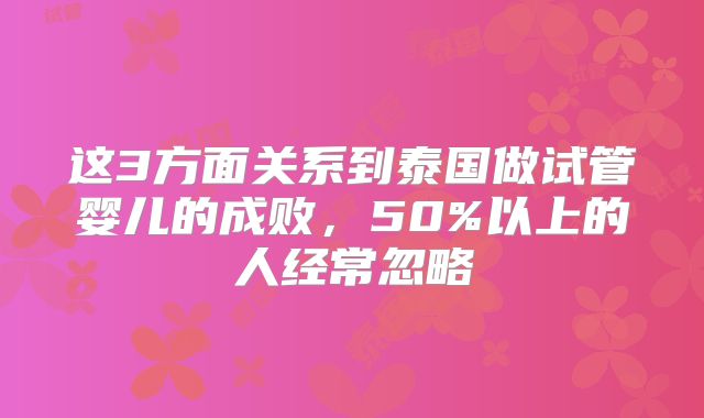 这3方面关系到泰国做试管婴儿的成败，50%以上的人经常忽略