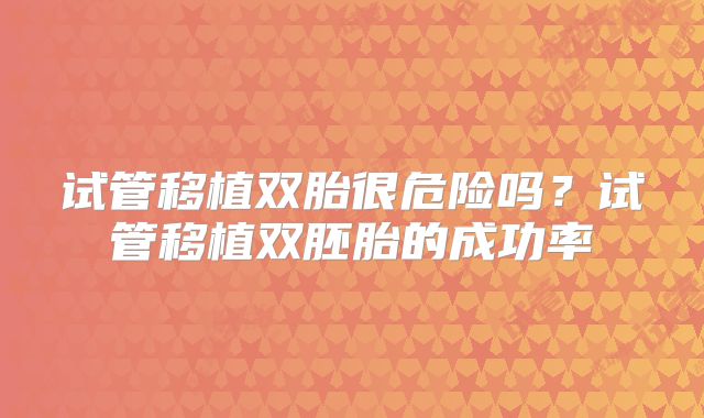 试管移植双胎很危险吗?试管移植双胚胎的成功率