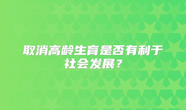 取消高龄生育是否有利于社会发展？