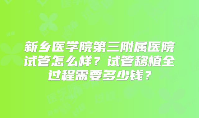 新乡医学院第三附属医院试管怎么样？试管移植全过程需要多少钱？