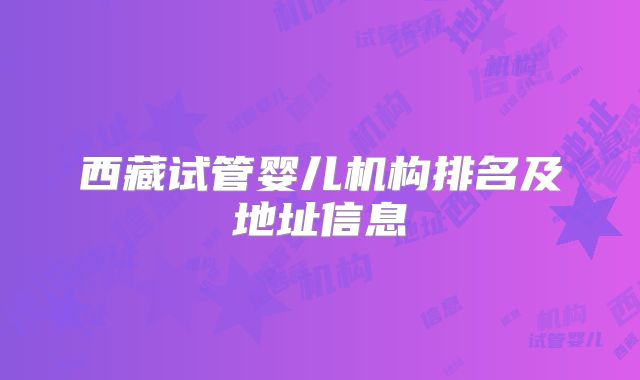 西藏试管婴儿机构排名及地址信息