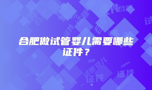 合肥做试管婴儿需要哪些证件？
