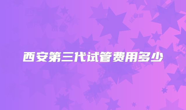 西安第三代试管费用多少