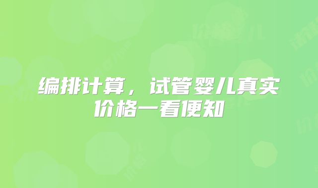 编排计算,试管婴儿真实价格一看便知
