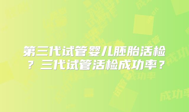 第三代试管婴儿胚胎活检？三代试管活检成功率？
