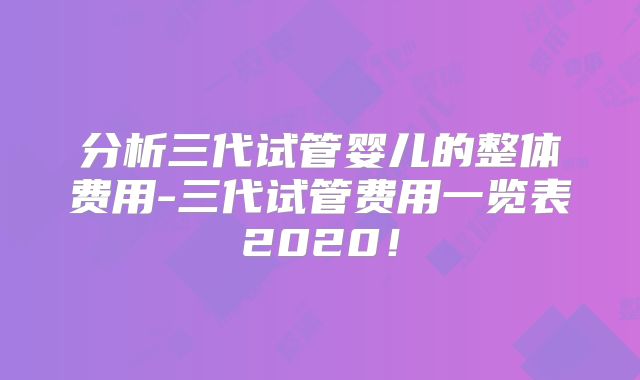 分析三代试管婴儿的整体费用-三代试管费用一览表2020！