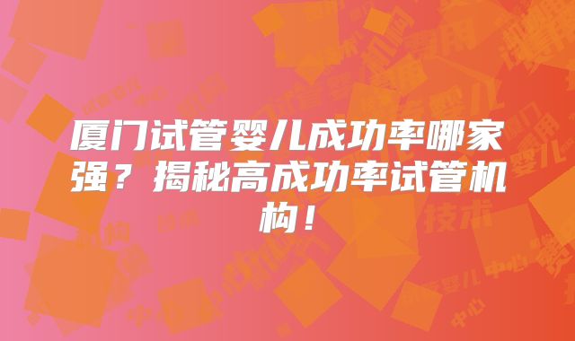 厦门试管婴儿成功率哪家强？揭秘高成功率试管机构！