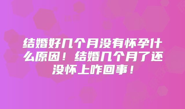 结婚好几个月没有怀孕什么原因！结婚几个月了还没怀上咋回事！