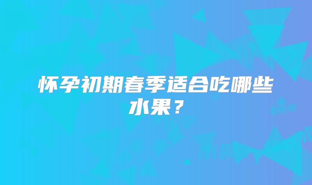 怀孕初期春季适合吃哪些水果？