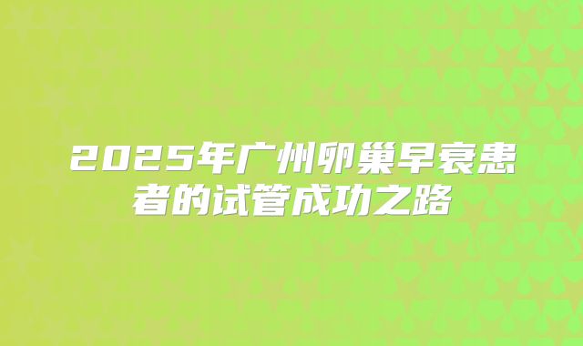 2025年广州卵巢早衰患者的试管成功之路